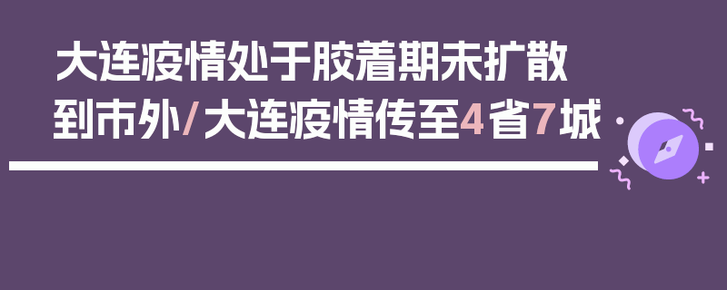 大连疫情处于胶着期未扩散到市外/大连疫情传至4省7城