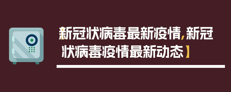 【新冠状病毒最新疫情,新冠状病毒疫情最新动态】