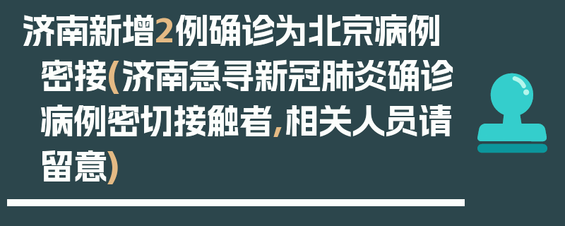 济南新增2例确诊为北京病例密接(济南急寻新冠肺炎确诊病例密切接触者,相关人员请留意)
