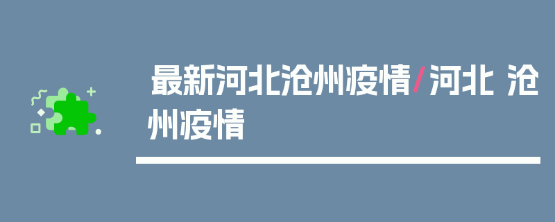 最新河北沧州疫情/河北 沧州疫情