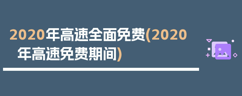 2020年高速全面免费(2020年高速免费期间)