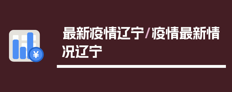 最新疫情辽宁/疫情最新情况辽宁