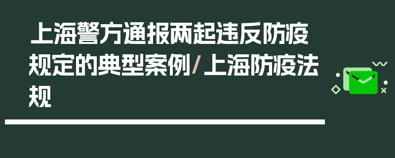 上海警方通报两起违反防疫规定的典型案例/上海防疫法规