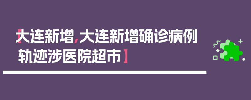 【大连新增,大连新增确诊病例轨迹涉医院超市】