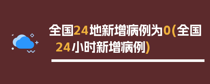 全国24地新增病例为0(全国24小时新增病例)