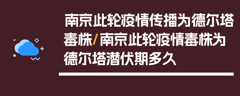 南京此轮疫情传播为德尔塔毒株/南京此轮疫情毒株为德尔塔潜伏期多久