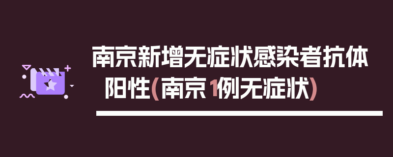 南京新增无症状感染者抗体阳性(南京1例无症状)