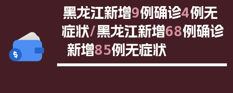黑龙江新增9例确诊4例无症状/黑龙江新增68例确诊 新增85例无症状