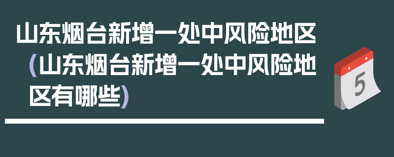山东烟台新增一处中风险地区(山东烟台新增一处中风险地区有哪些)