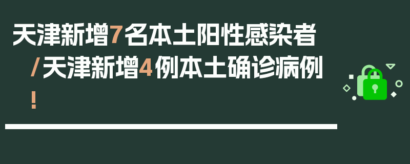 天津新增7名本土阳性感染者/天津新增4例本土确诊病例!