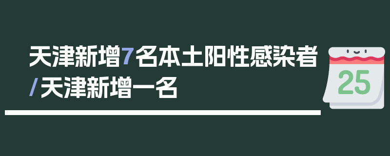 天津新增7名本土阳性感染者/天津新增一名