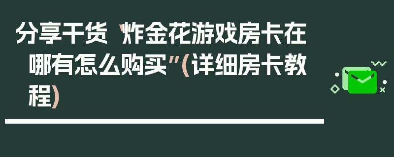 分享干货“炸金花游戏房卡在哪有怎么购买”(详细房卡教程)