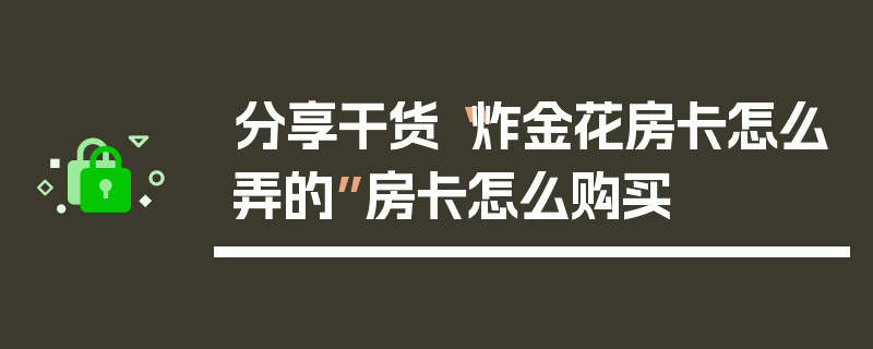 分享干货“炸金花房卡怎么弄的”房卡怎么购买