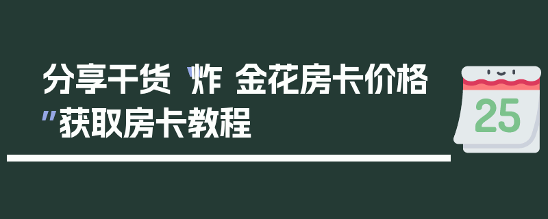 分享干货“炸 金花房卡价格”获取房卡教程
