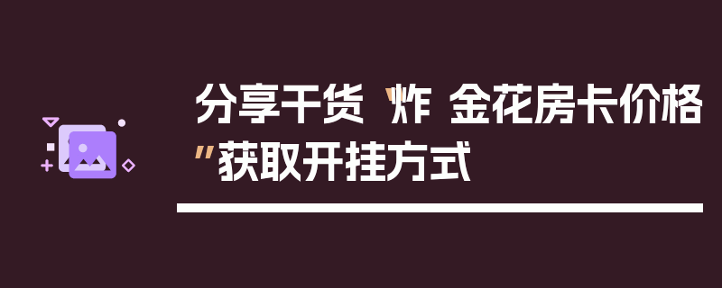分享干货“炸 金花房卡价格”获取开挂方式