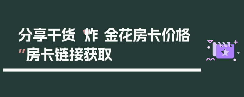 分享干货“炸 金花房卡价格”房卡链接获取