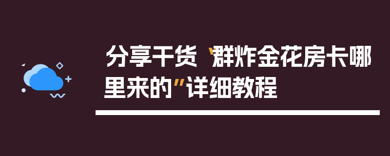 分享干货“群炸金花房卡哪里来的”详细教程