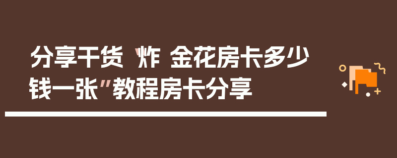 分享干货“炸 金花房卡多少钱一张”教程房卡分享