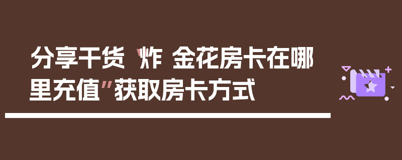 分享干货“炸 金花房卡在哪里充值”获取房卡方式