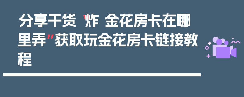 分享干货“炸 金花房卡在哪里弄”获取玩金花房卡链接教程