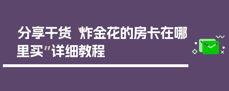 分享干货“炸金花的房卡在哪里买”详细教程