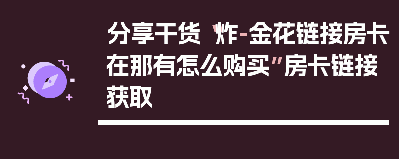 分享干货“炸-金花链接房卡在那有怎么购买”房卡链接获取