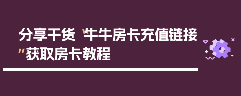分享干货“牛牛房卡充值链接”获取房卡教程