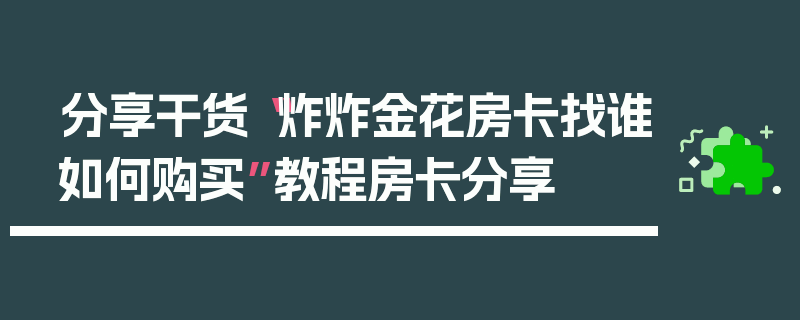 分享干货“炸炸金花房卡找谁如何购买”教程房卡分享