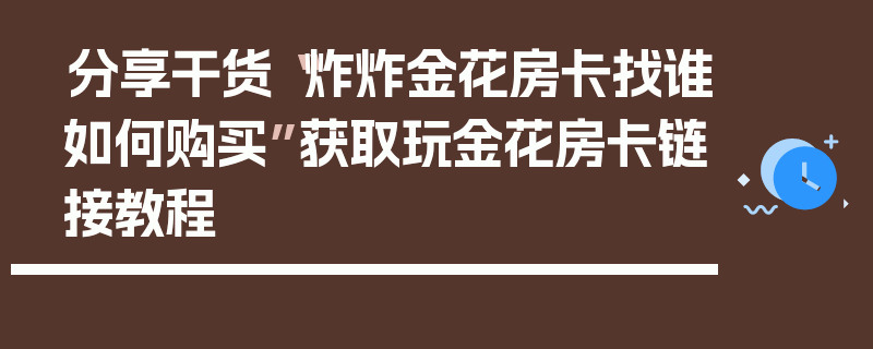 分享干货“炸炸金花房卡找谁如何购买”获取玩金花房卡链接教程
