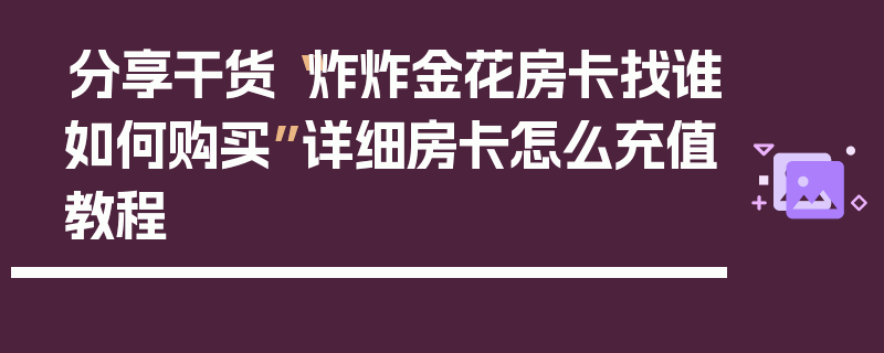 分享干货“炸炸金花房卡找谁如何购买”详细房卡怎么充值教程