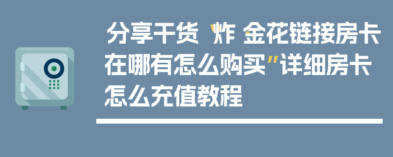 分享干货“炸·金花链接房卡在哪有怎么购买”详细房卡怎么充值教程