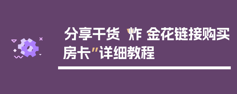 分享干货“炸·金花链接购买房卡”详细教程