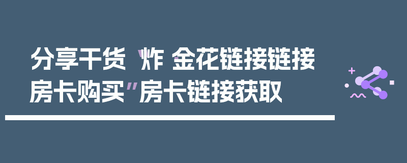 分享干货“炸·金花链接链接房卡购买”房卡链接获取