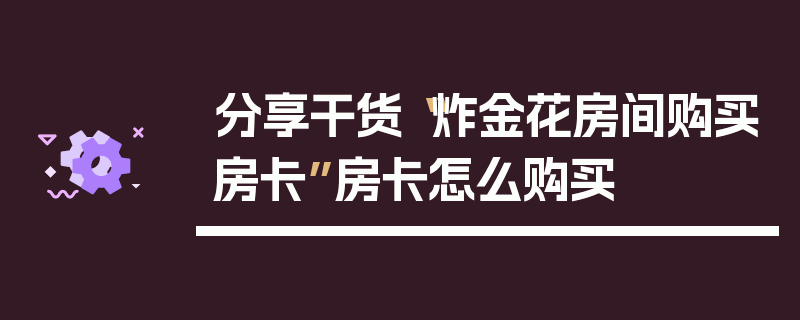 分享干货“炸金花房间购买房卡”房卡怎么购买