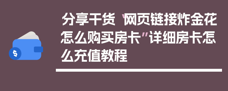 分享干货“网页链接炸金花怎么购买房卡”详细房卡怎么充值教程