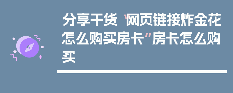 分享干货“网页链接炸金花怎么购买房卡”房卡怎么购买