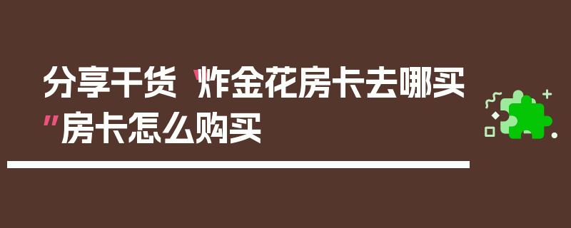 分享干货“炸金花房卡去哪买”房卡怎么购买