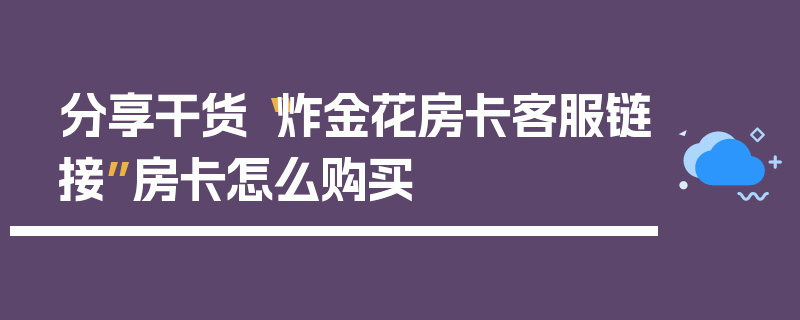 分享干货“炸金花房卡客服链接”房卡怎么购买