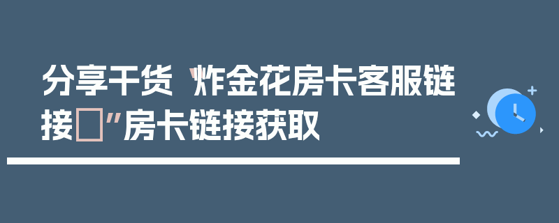 分享干货“炸金花房卡客服链接	”房卡链接获取