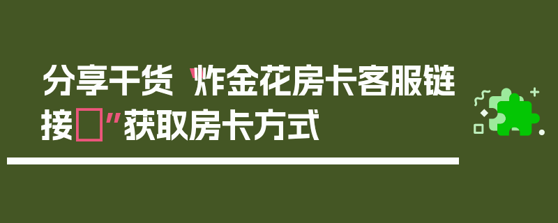 分享干货“炸金花房卡客服链接	”获取房卡方式