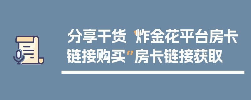 分享干货“炸金花平台房卡链接购买”房卡链接获取