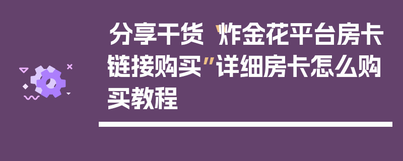分享干货“炸金花平台房卡链接购买”详细房卡怎么购买教程