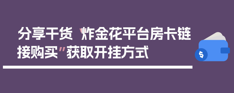 分享干货“炸金花平台房卡链接购买”获取开挂方式