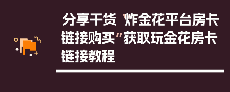分享干货“炸金花平台房卡链接购买”获取玩金花房卡链接教程