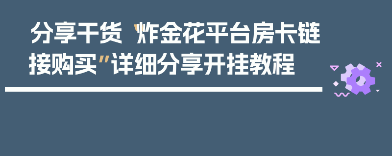 分享干货“炸金花平台房卡链接购买”详细分享开挂教程