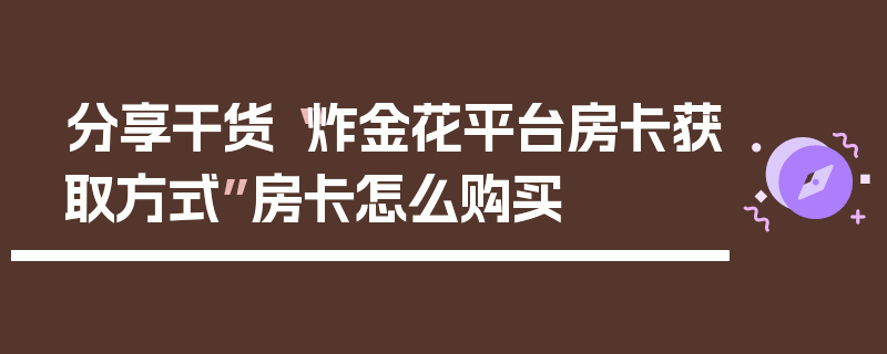 分享干货“炸金花平台房卡获取方式”房卡怎么购买