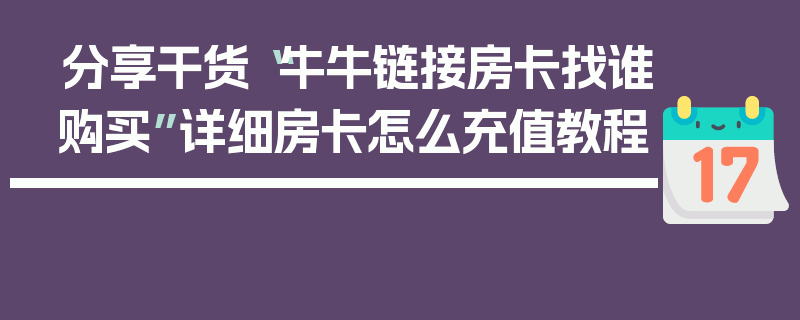 分享干货“牛牛链接房卡找谁购买”详细房卡怎么充值教程
