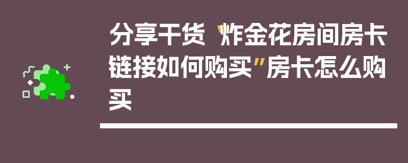 分享干货“炸金花房间房卡链接如何购买”房卡怎么购买