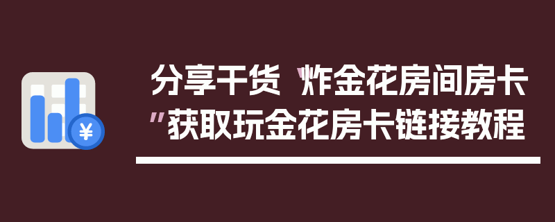 分享干货“炸金花房间房卡”获取玩金花房卡链接教程