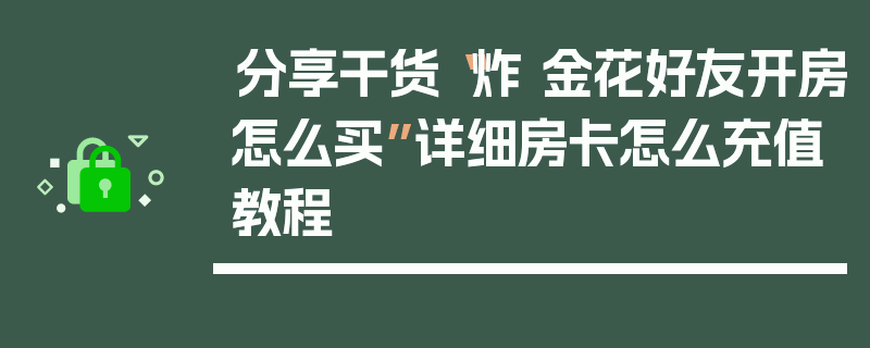分享干货“炸 金花好友开房怎么买”详细房卡怎么充值教程